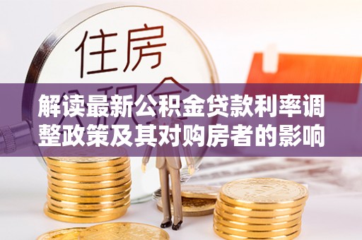 梓官解读最新公积金贷款利率调整政策及其对购房者的影响