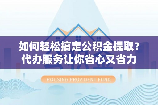梓官如何轻松搞定公积金提取？代办服务让你省心又省力