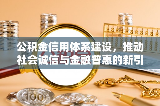 梓官公积金信用体系建设，推动社会诚信与金融普惠的新引擎