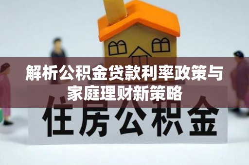 梓官解析公积金贷款利率政策与家庭理财新策略