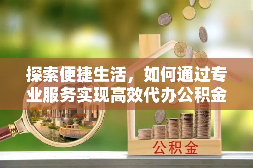 梓官探索便捷生活，如何通过专业服务实现高效代办公积金提取