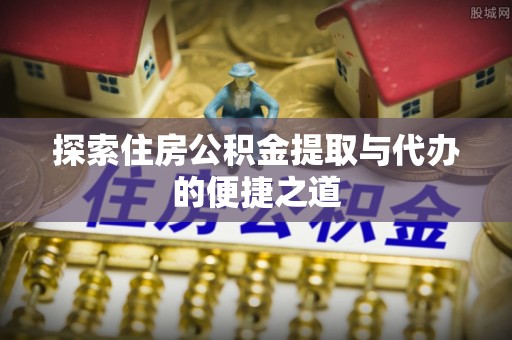 梓官探索住房公积金提取与代办的便捷之道