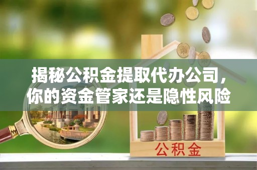 梓官揭秘公积金提取代办公司，你的资金管家还是隐性风险？