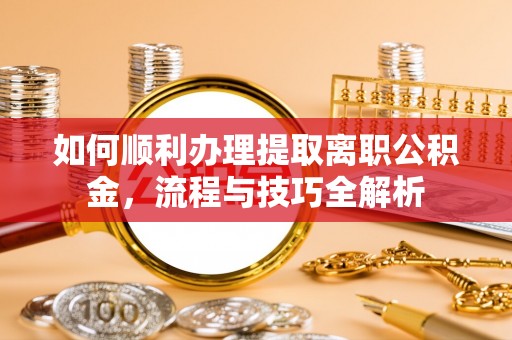 梓官如何顺利办理提取离职公积金，流程与技巧全解析