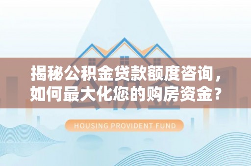 梓官揭秘公积金贷款额度咨询，如何最大化您的购房资金？