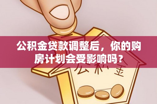 梓官公积金贷款调整后，你的购房计划会受影响吗？