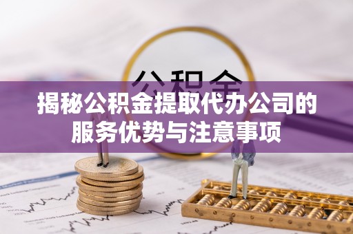 梓官揭秘公积金提取代办公司的服务优势与注意事项