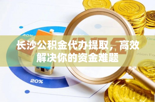 梓官长沙公积金代办提取，高效解决你的资金难题