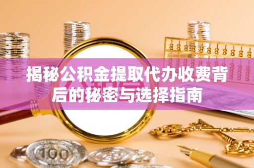 梓官揭秘公积金提取代办收费背后的秘密与选择指南