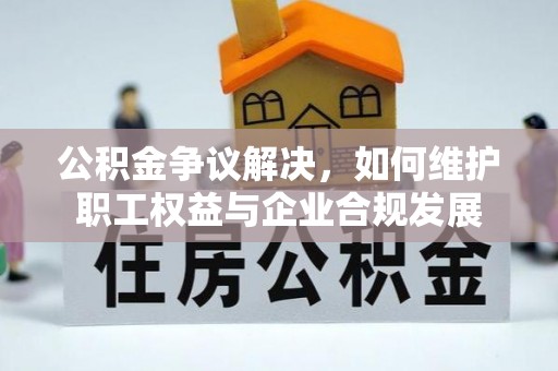 梓官公积金争议解决，如何维护职工权益与企业合规发展