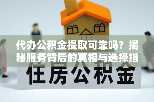 梓官代办公积金提取可靠吗？揭秘服务背后的真相与选择指南