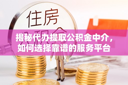 梓官揭秘代办提取公积金中介，如何选择靠谱的服务平台