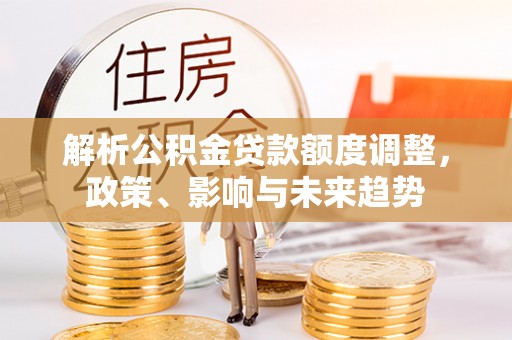 梓官解析公积金贷款额度调整，政策、影响与未来趋势
