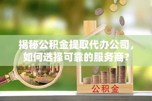 梓官揭秘公积金提取代办公司，如何选择可靠的服务商？