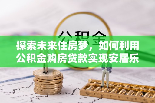 梓官探索未来住房梦，如何利用公积金购房贷款实现安居乐业