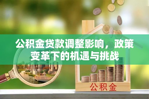 梓官公积金贷款调整影响，政策变革下的机遇与挑战