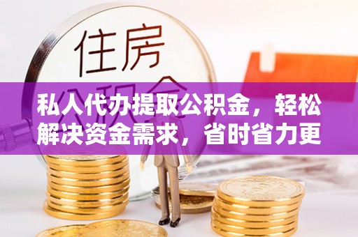 梓官私人代办提取公积金，轻松解决资金需求，省时省力更高效