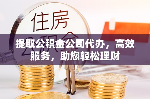 梓官提取公积金公司代办，高效服务，助您轻松理财