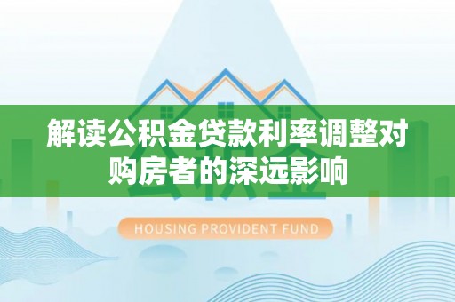 梓官解读公积金贷款利率调整对购房者的深远影响