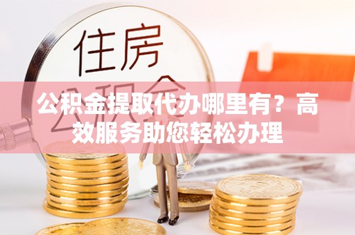 梓官公积金提取代办哪里有？高效服务助您轻松办理