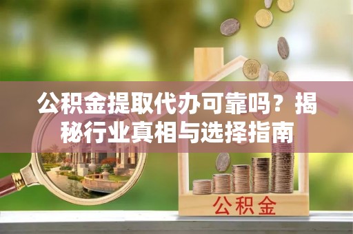 梓官公积金提取代办可靠吗？揭秘行业真相与选择指南