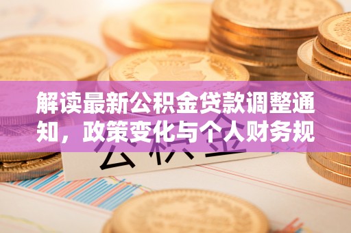 梓官解读最新公积金贷款调整通知，政策变化与个人财务规划的影响