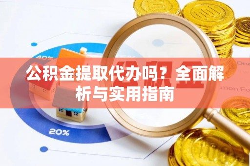 梓官公积金提取代办吗？全面解析与实用指南