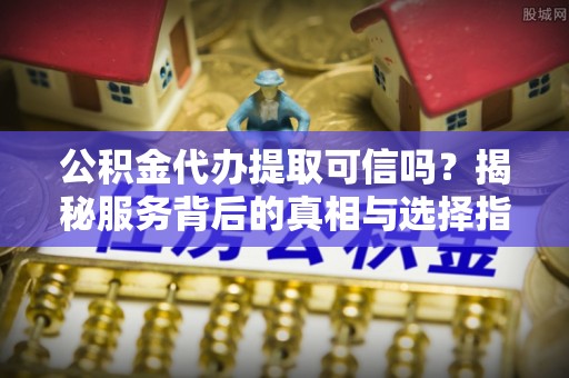 梓官公积金代办提取可信吗？揭秘服务背后的真相与选择指南