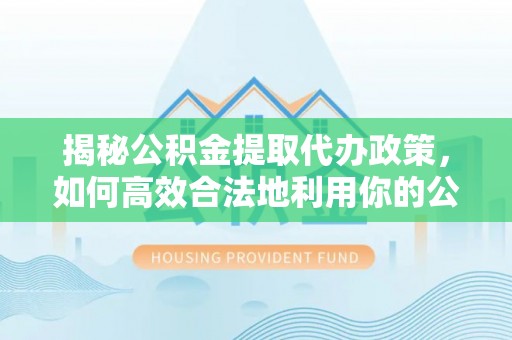 梓官揭秘公积金提取代办政策，如何高效合法地利用你的公积金