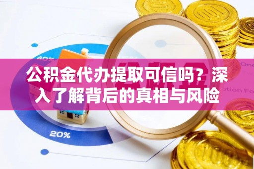 梓官公积金代办提取可信吗？深入了解背后的真相与风险
