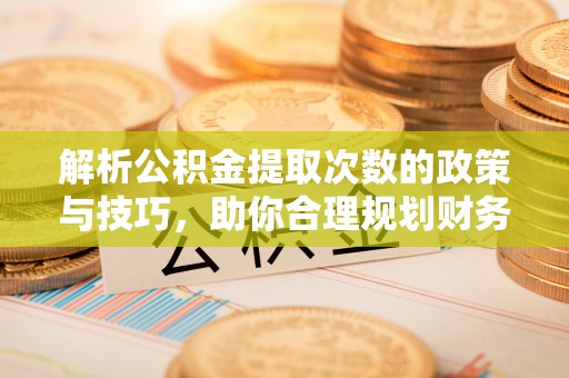 梓官解析公积金提取次数的政策与技巧，助你合理规划财务未来