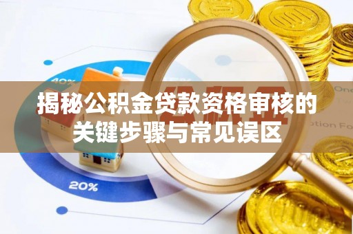 梓官揭秘公积金贷款资格审核的关键步骤与常见误区