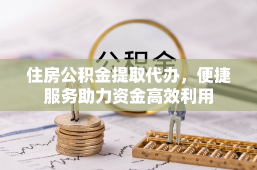 梓官住房公积金提取代办，便捷服务助力资金高效利用