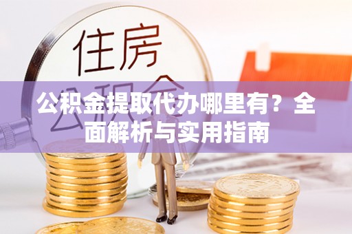 梓官公积金提取代办哪里有？全面解析与实用指南