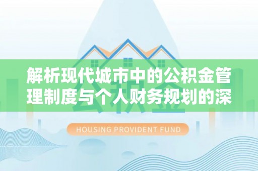 梓官解析现代城市中的公积金管理制度与个人财务规划的深度关联