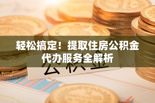 梓官轻松搞定！提取住房公积金代办服务全解析