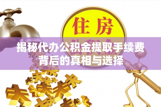 梓官揭秘代办公积金提取手续费背后的真相与选择