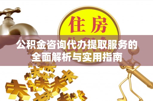 梓官公积金咨询代办提取服务的全面解析与实用指南