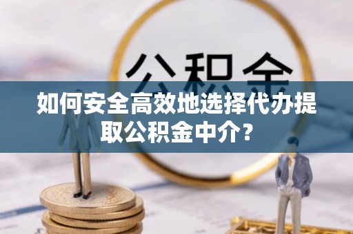 梓官如何安全高效地选择代办提取公积金中介？