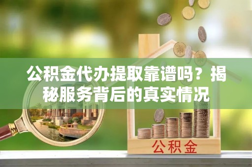 梓官公积金代办提取靠谱吗？揭秘服务背后的真实情况