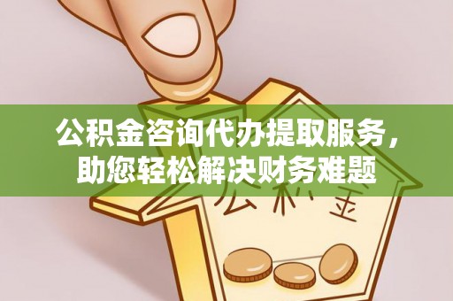 梓官公积金咨询代办提取服务，助您轻松解决财务难题