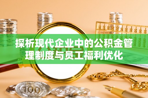 梓官探析现代企业中的公积金管理制度与员工福利优化