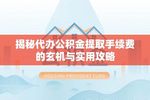 梓官揭秘代办公积金提取手续费的玄机与实用攻略