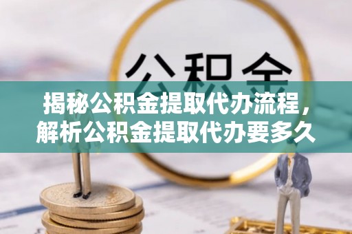 梓官揭秘公积金提取代办流程，解析公积金提取代办要多久的真相