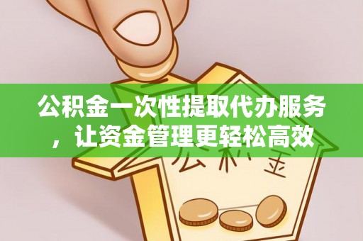 梓官公积金一次性提取代办服务，让资金管理更轻松高效