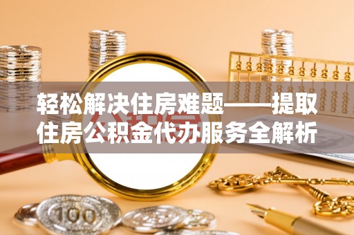 梓官轻松解决住房难题——提取住房公积金代办服务全解析