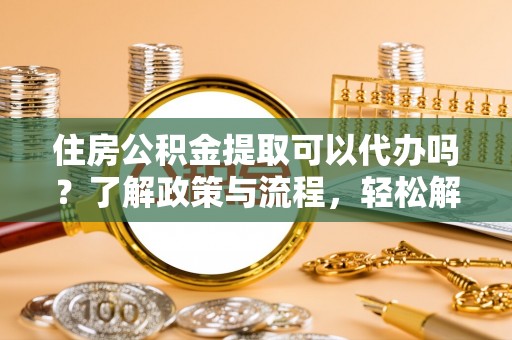 梓官住房公积金提取可以代办吗？了解政策与流程，轻松解决你的疑问