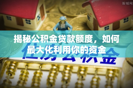 梓官揭秘公积金贷款额度，如何最大化利用你的资金