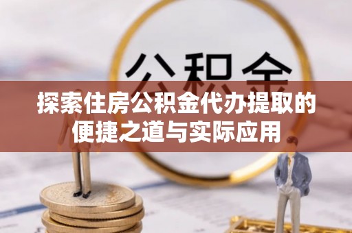 梓官探索住房公积金代办提取的便捷之道与实际应用