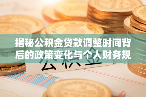 梓官揭秘公积金贷款调整时间背后的政策变化与个人财务规划